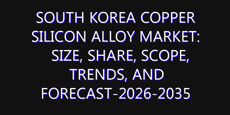 South Korea Copper Silicon Alloy Market: Size, Share, Scope, Trends, and Forecast-2026-2035