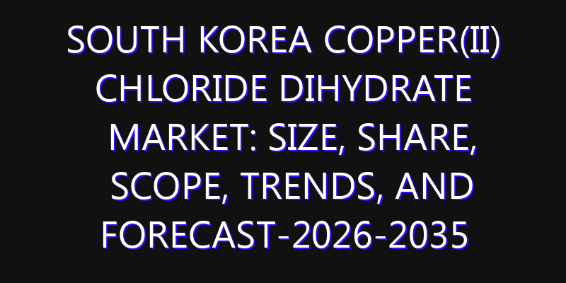 South Korea Copper(II) Chloride Dihydrate Market: Size, Share, Scope, Trends, and Forecast-2026-2035