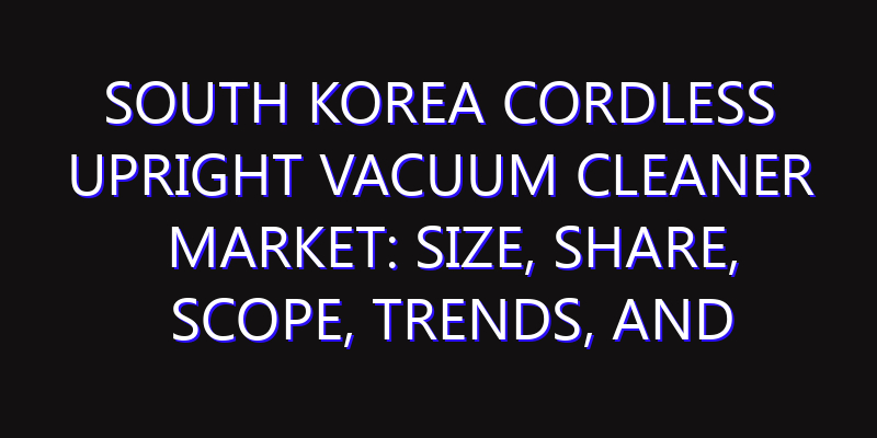 South Korea Cordless Upright Vacuum Cleaner Market: Size, Share, Scope, Trends, and Forecast-2026-2035