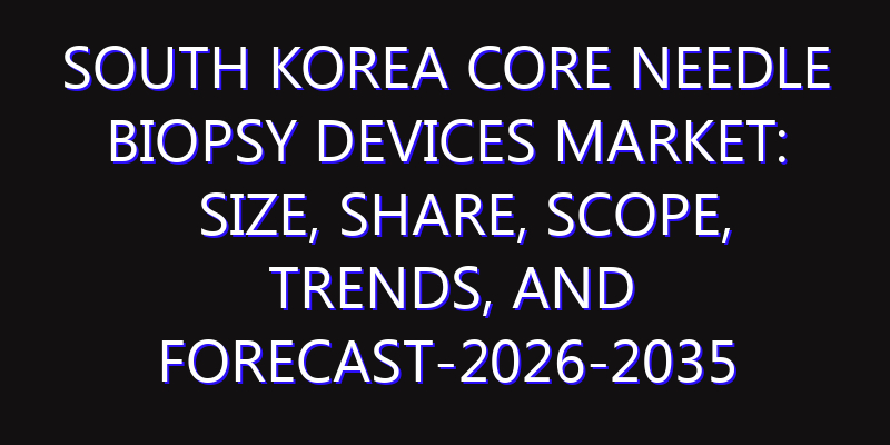South Korea Core Needle Biopsy Devices Market: Size, Share, Scope, Trends, and Forecast-2026-2035