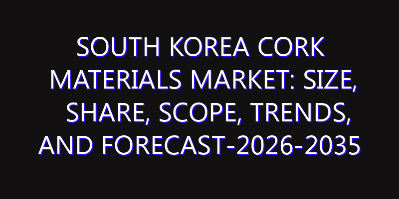 South Korea Cork Materials Market: Size, Share, Scope, Trends, and Forecast-2026-2035