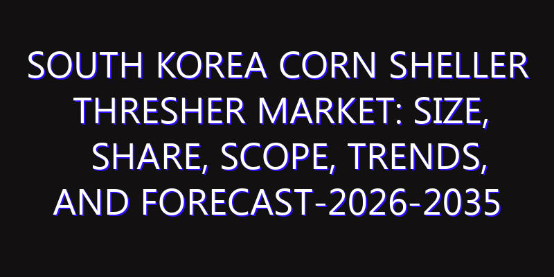 South Korea Corn Sheller Thresher Market: Size, Share, Scope, Trends, and Forecast-2026-2035