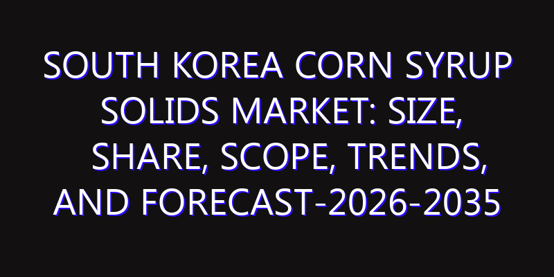 South Korea Corn Syrup Solids Market: Size, Share, Scope, Trends, and Forecast-2026-2035