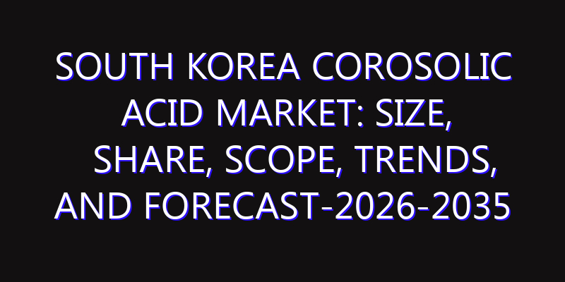 South Korea Corosolic Acid Market: Size, Share, Scope, Trends, and Forecast-2026-2035