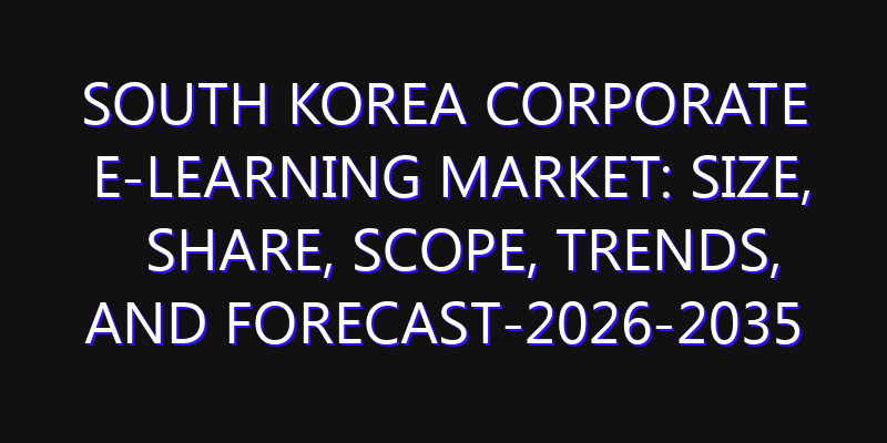 South Korea Corporate E-learning Market: Size, Share, Scope, Trends, and Forecast-2026-2035