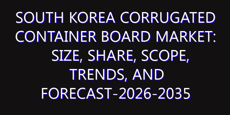 South Korea Corrugated Container Board Market: Size, Share, Scope, Trends, and Forecast-2026-2035