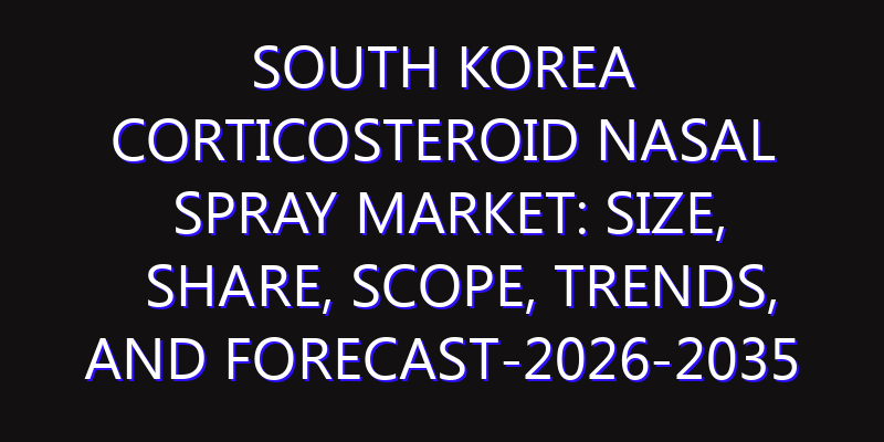 South Korea Corticosteroid Nasal Spray Market: Size, Share, Scope, Trends, and Forecast-2026-2035