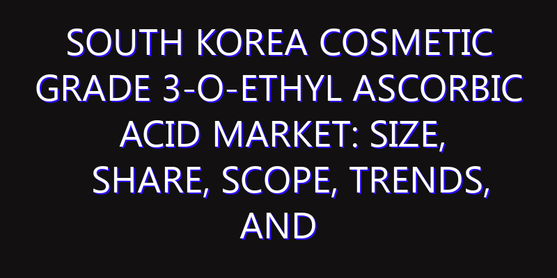 South Korea Cosmetic Grade 3-o-Ethyl Ascorbic Acid Market: Size, Share, Scope, Trends, and Forecast-2026-2035