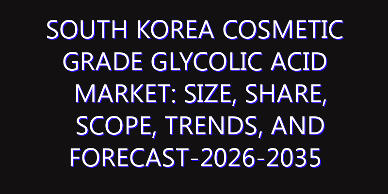 South Korea Cosmetic Grade Glycolic Acid Market: Size, Share, Scope, Trends, and Forecast-2026-2035