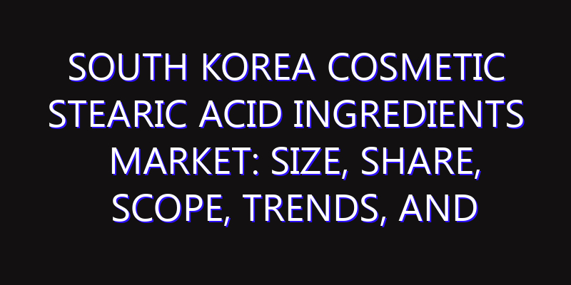 South Korea Cosmetic Stearic Acid Ingredients Market: Size, Share, Scope, Trends, and Forecast-2026-2035
