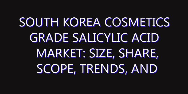 South Korea Cosmetics Grade Salicylic Acid Market: Size, Share, Scope, Trends, and Forecast-2026-2035