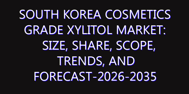 South Korea Cosmetics Grade Xylitol Market: Size, Share, Scope, Trends, and Forecast-2026-2035