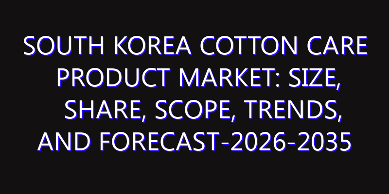 South Korea Cotton Care Product Market: Size, Share, Scope, Trends, and Forecast-2026-2035