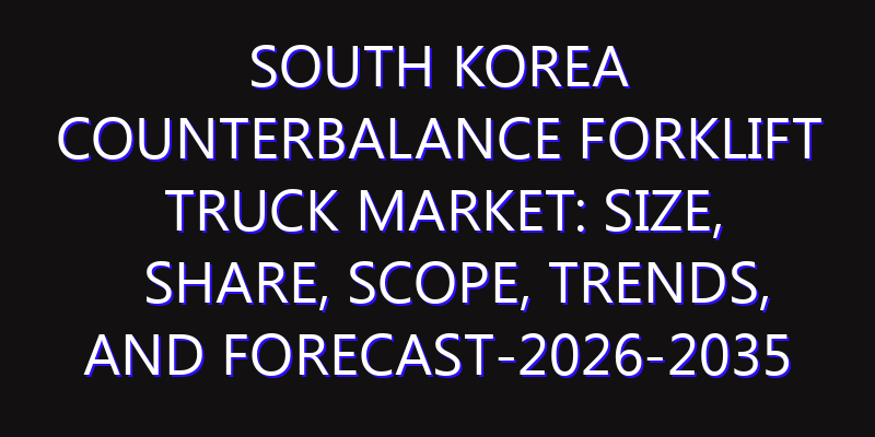 South Korea Counterbalance Forklift Truck Market: Size, Share, Scope, Trends, and Forecast-2026-2035