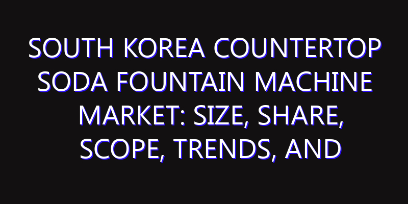 South Korea Countertop Soda Fountain Machine Market: Size, Share, Scope, Trends, and Forecast-2026-2035