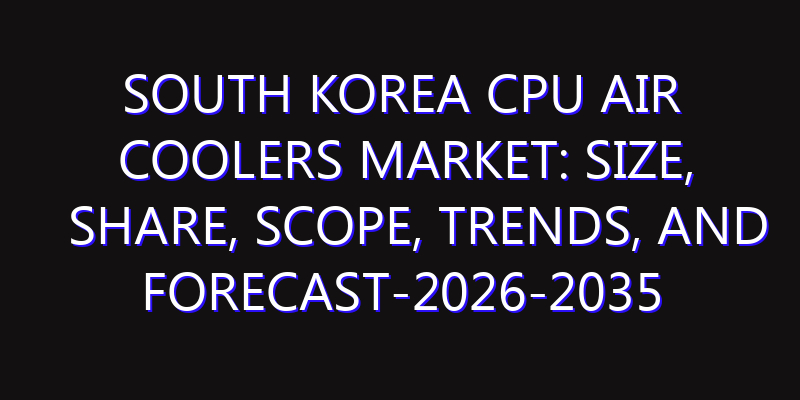 South Korea CPU Air Coolers Market: Size, Share, Scope, Trends, and Forecast-2026-2035