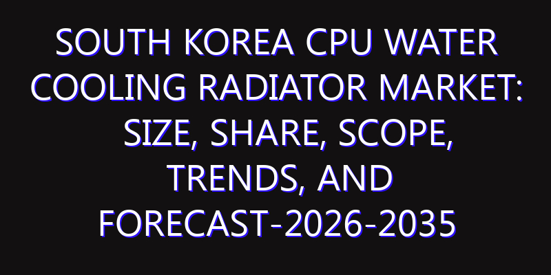 South Korea CPU Water Cooling Radiator Market: Size, Share, Scope, Trends, and Forecast-2026-2035