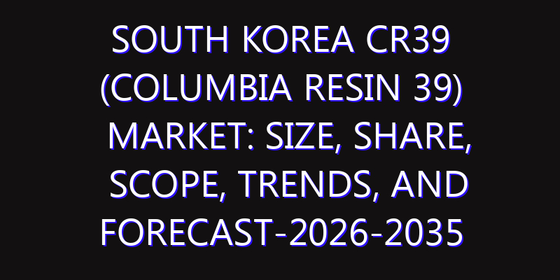 South Korea CR39 (Columbia Resin 39) Market: Size, Share, Scope, Trends, and Forecast-2026-2035