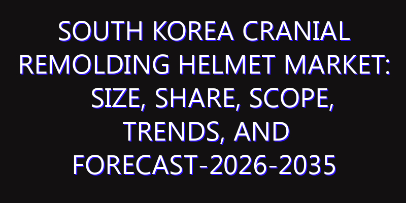 South Korea Cranial Remolding Helmet Market: Size, Share, Scope, Trends, and Forecast-2026-2035