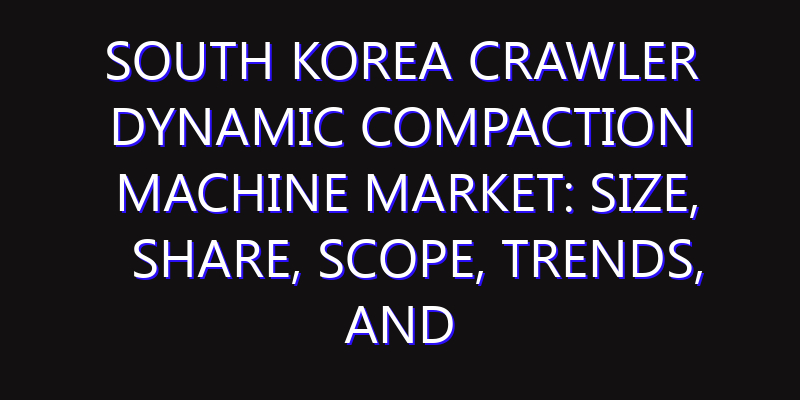 South Korea Crawler Dynamic Compaction Machine Market: Size, Share, Scope, Trends, and Forecast-2026-2035