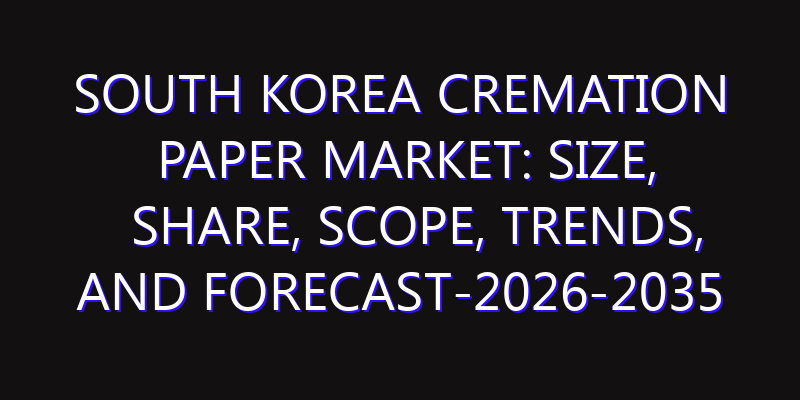 South Korea Cremation Paper Market: Size, Share, Scope, Trends, and Forecast-2026-2035