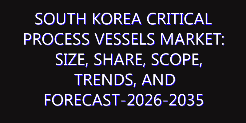 South Korea Critical Process Vessels Market: Size, Share, Scope, Trends, and Forecast-2026-2035