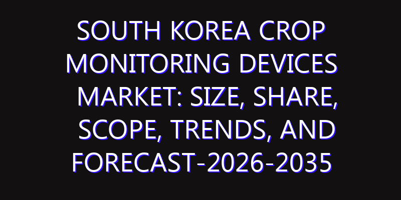 South Korea Crop Monitoring Devices Market: Size, Share, Scope, Trends, and Forecast-2026-2035