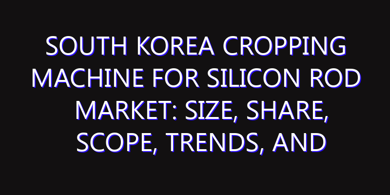 South Korea Cropping Machine for Silicon Rod Market: Size, Share, Scope, Trends, and Forecast-2026-2035
