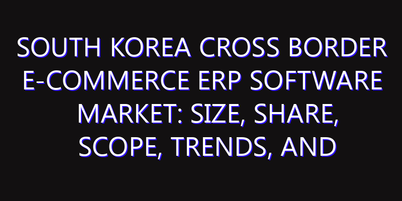 South Korea Cross Border E-commerce ERP Software Market: Size, Share, Scope, Trends, and Forecast-2026-2035