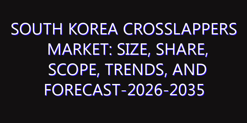 South Korea Crosslappers Market: Size, Share, Scope, Trends, and Forecast-2026-2035