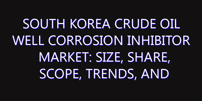 South Korea Crude Oil Well Corrosion Inhibitor Market: Size, Share, Scope, Trends, and Forecast-2026-2035