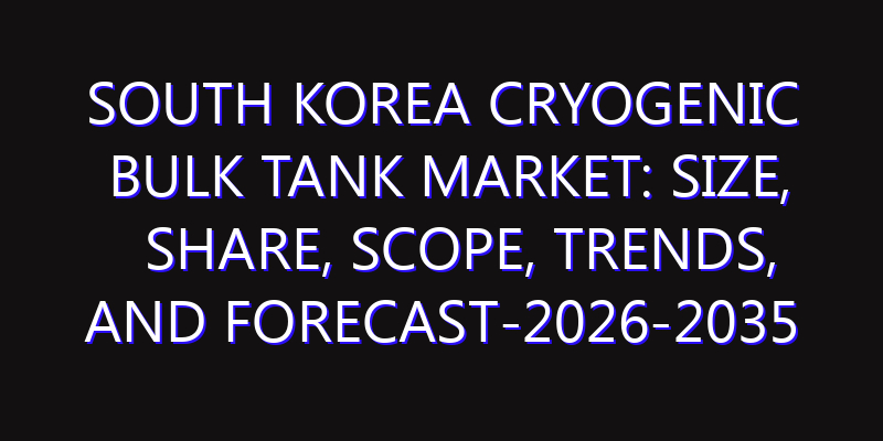 South Korea Cryogenic Bulk Tank Market: Size, Share, Scope, Trends, and Forecast-2026-2035