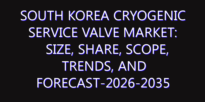 South Korea Cryogenic Service Valve Market: Size, Share, Scope, Trends, and Forecast-2026-2035