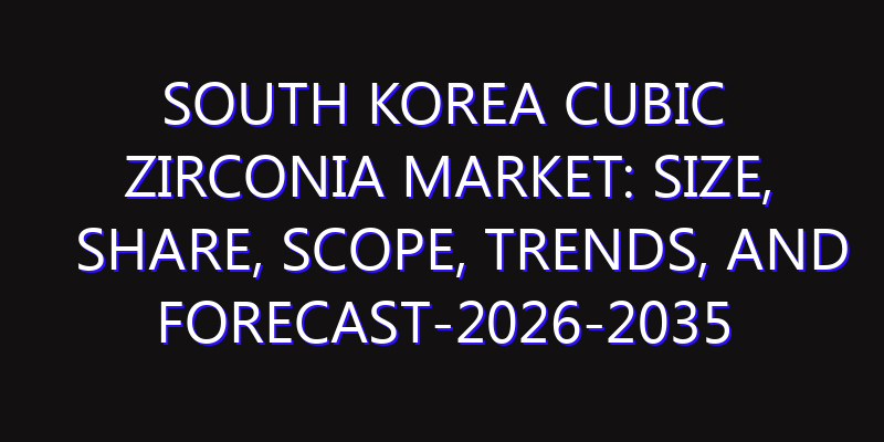 South Korea Cubic Zirconia Market: Size, Share, Scope, Trends, and Forecast-2026-2035