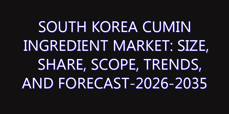 South Korea Cumin Ingredient Market: Size, Share, Scope, Trends, and Forecast-2026-2035