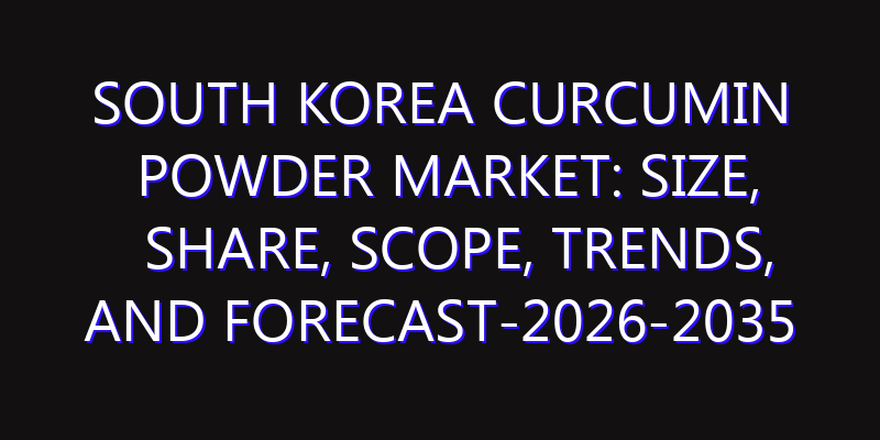 South Korea Curcumin Powder Market: Size, Share, Scope, Trends, and Forecast-2026-2035