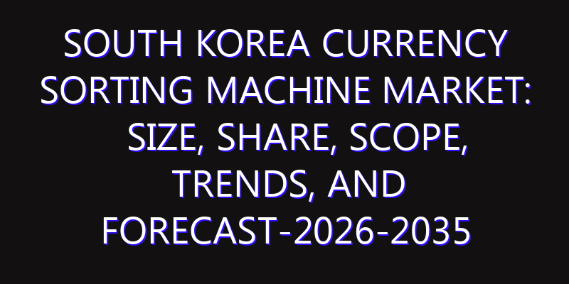 South Korea Currency Sorting Machine Market: Size, Share, Scope, Trends, and Forecast-2026-2035