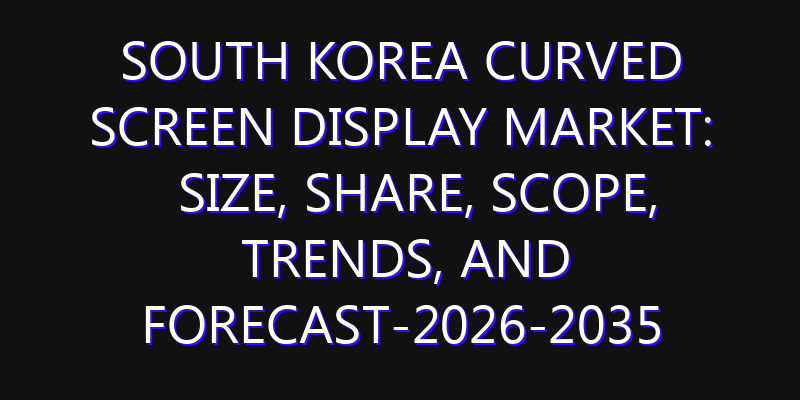 South Korea Curved Screen Display Market: Size, Share, Scope, Trends, and Forecast-2026-2035
