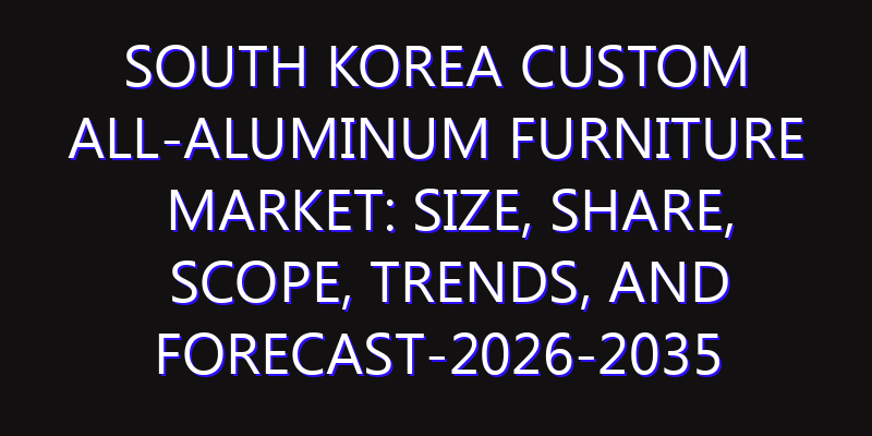South Korea Custom All-Aluminum Furniture Market: Size, Share, Scope, Trends, and Forecast-2026-2035