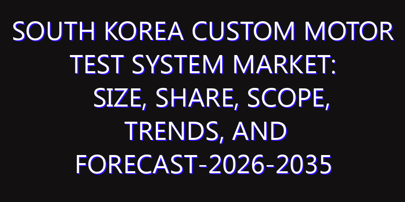 South Korea Custom Motor Test System Market: Size, Share, Scope, Trends, and Forecast-2026-2035