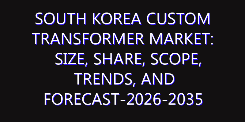 South Korea Custom Transformer Market: Size, Share, Scope, Trends, and Forecast-2026-2035