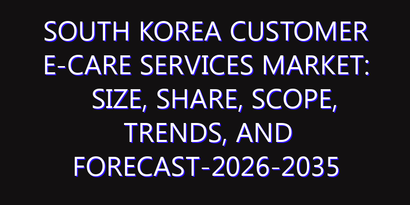 South Korea Customer e-Care Services Market: Size, Share, Scope, Trends, and Forecast-2026-2035