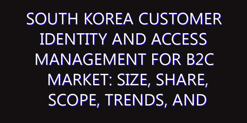 South Korea Customer Identity and Access Management for B2C Market: Size, Share, Scope, Trends, and Forecast-2026-2035