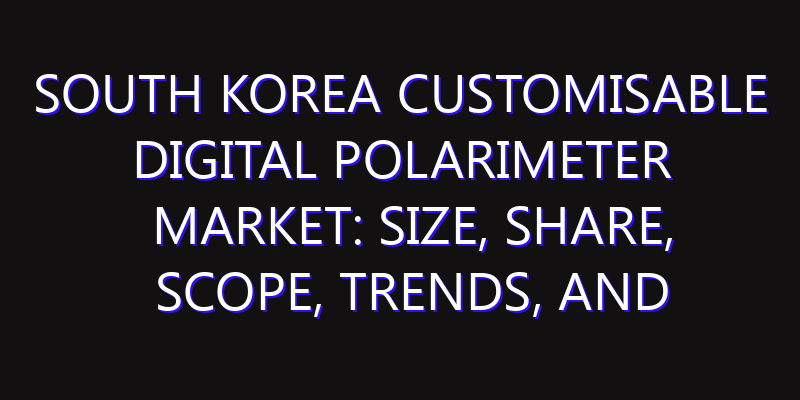 South Korea Customisable Digital Polarimeter Market: Size, Share, Scope, Trends, and Forecast-2026-2035