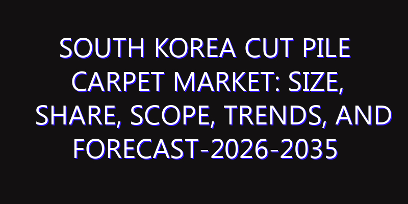 South Korea Cut Pile Carpet Market: Size, Share, Scope, Trends, and Forecast-2026-2035