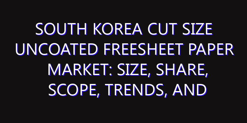 South Korea Cut Size Uncoated Freesheet Paper Market: Size, Share, Scope, Trends, and Forecast-2026-2035