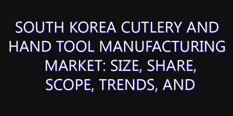 South Korea Cutlery and Hand Tool Manufacturing Market: Size, Share, Scope, Trends, and Forecast-2026-2035
