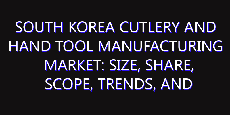 South Korea Cutlery and Hand Tool Manufacturing Market: Size, Share, Scope, Trends, and Forecast-2026-2035