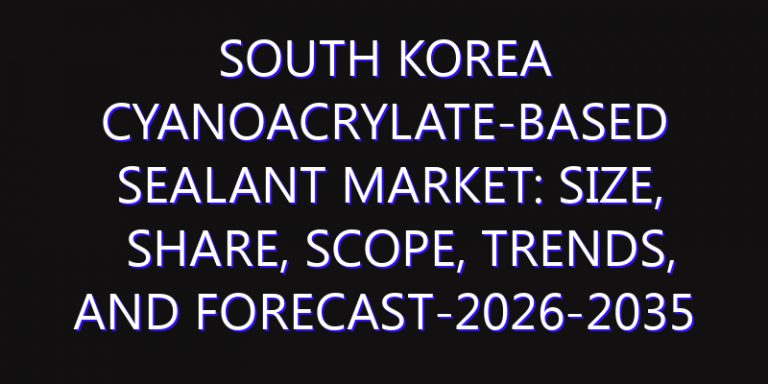 South Korea Cyanoacrylate-Based Sealant Market: Size, Share, Scope, Trends, and Forecast-2026-2035