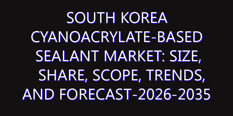 South Korea Cyanoacrylate-Based Sealant Market: Size, Share, Scope, Trends, and Forecast-2026-2035